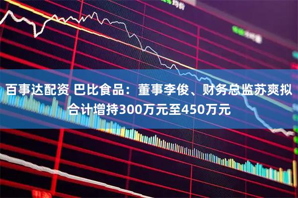 百事达配资 巴比食品：董事李俊、财务总监苏爽拟合计增持300万元至450万元