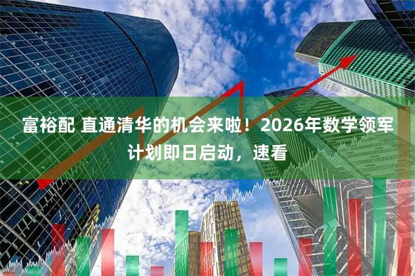 富裕配 直通清华的机会来啦！2026年数学领军计划即日启动，速看