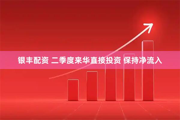 银丰配资 二季度来华直接投资 保持净流入