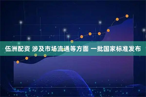 伍洲配资 涉及市场流通等方面 一批国家标准发布