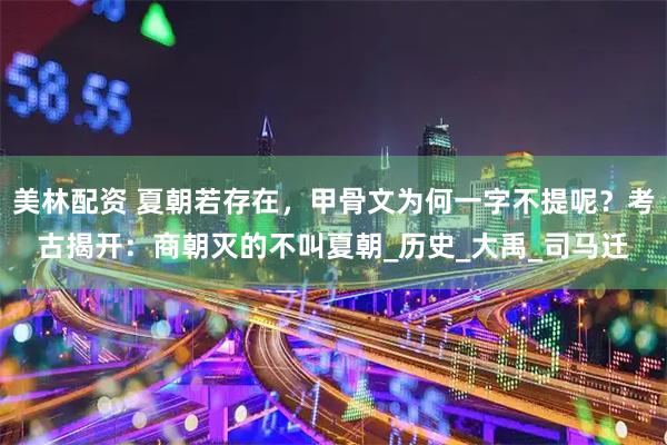 美林配资 夏朝若存在，甲骨文为何一字不提呢？考古揭开：商朝灭的不叫夏朝_历史_大禹_司马迁