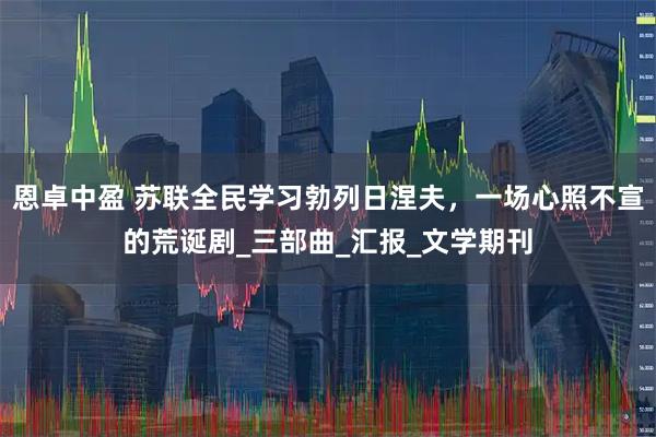 恩卓中盈 苏联全民学习勃列日涅夫，一场心照不宣的荒诞剧_三部曲_汇报_文学期刊
