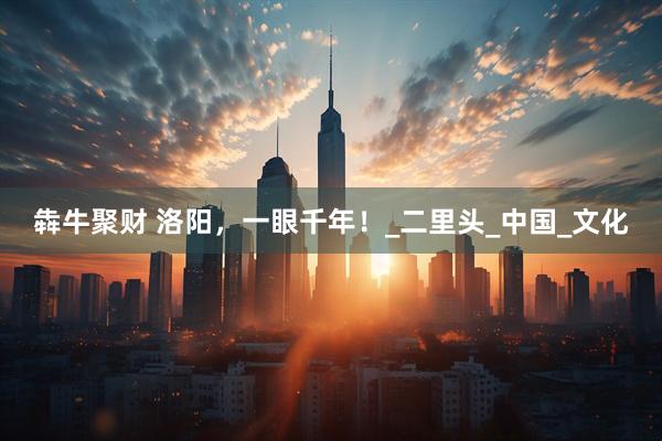 犇牛聚财 洛阳，一眼千年！_二里头_中国_文化