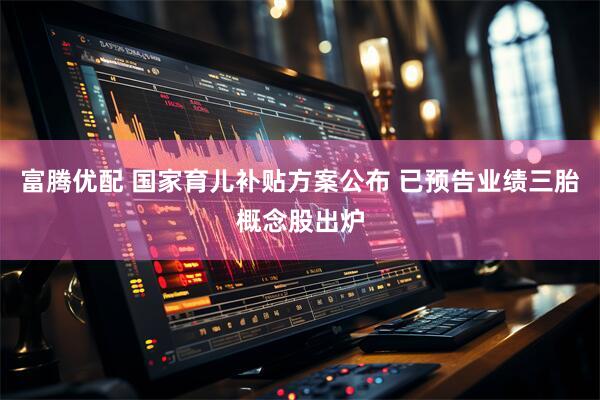 富腾优配 国家育儿补贴方案公布 已预告业绩三胎概念股出炉