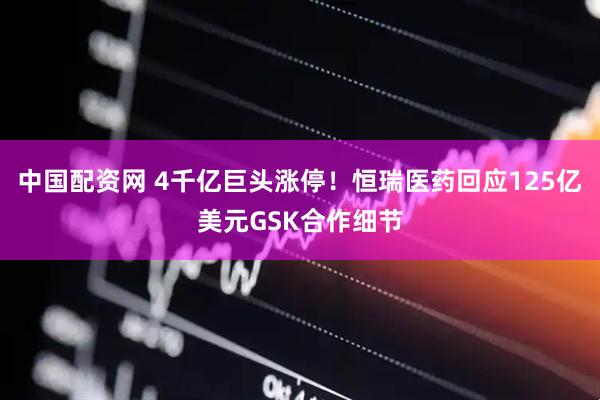 中国配资网 4千亿巨头涨停！恒瑞医药回应125亿美元GSK合作细节