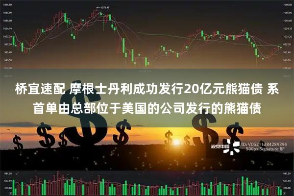 桥宜速配 摩根士丹利成功发行20亿元熊猫债 系首单由总部位于美国的公司发行的熊猫债
