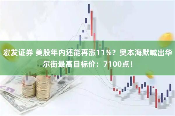 宏发证券 美股年内还能再涨11%？奥本海默喊出华尔街最高目标价：7100点！