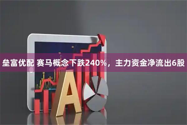 垒富优配 赛马概念下跌240%，主力资金净流出6股