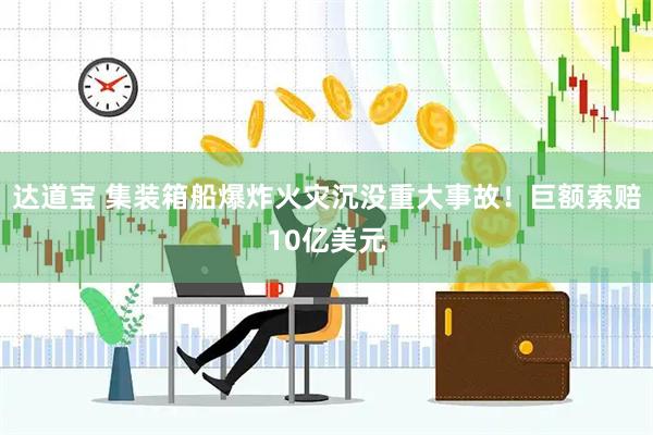 达道宝 集装箱船爆炸火灾沉没重大事故！巨额索赔10亿美元
