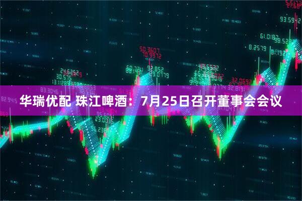 华瑞优配 珠江啤酒：7月25日召开董事会会议