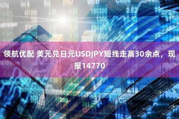 领航优配 美元兑日元USDJPY短线走高30余点，现报14770