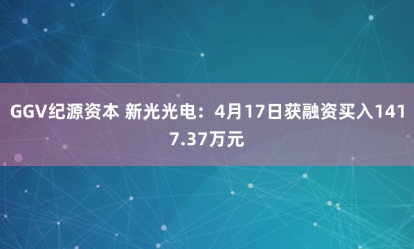 GGV纪源资本 新光光电：4月17日获融资买入1417.37万元