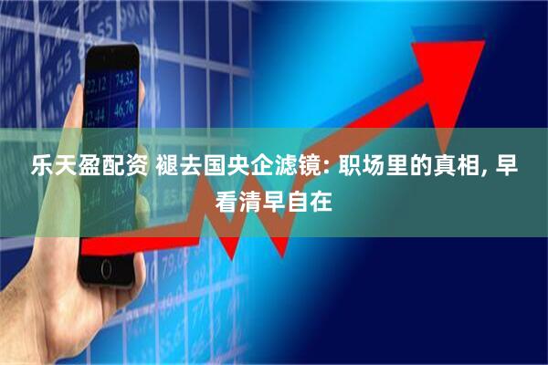 乐天盈配资 褪去国央企滤镜: 职场里的真相, 早看清早自在