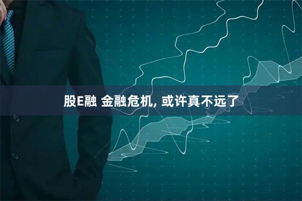 股E融 金融危机, 或许真不远了