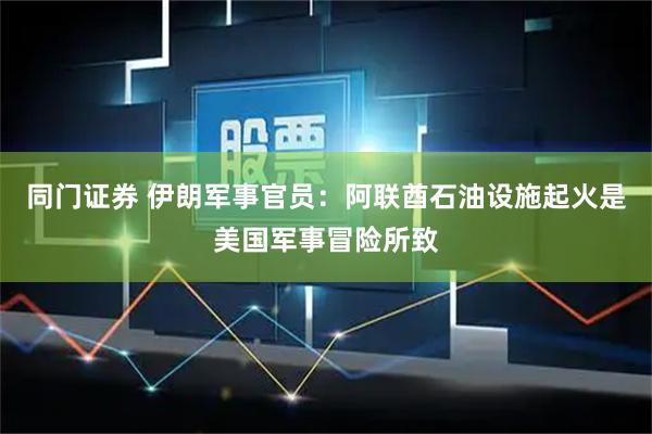 同门证券 伊朗军事官员：阿联酋石油设施起火是美国军事冒险所致