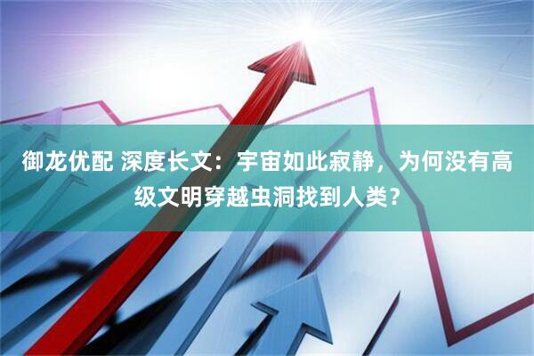 御龙优配 深度长文：宇宙如此寂静，为何没有高级文明穿越虫洞找到人类？