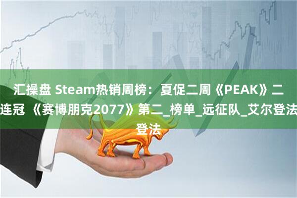 汇操盘 Steam热销周榜：夏促二周《PEAK》二连冠 《赛博朋克2077》第二_榜单_远征队_艾尔登法