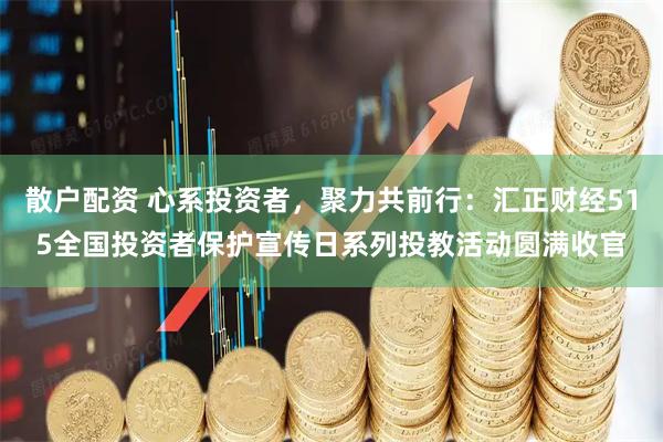 散户配资 心系投资者，聚力共前行：汇正财经515全国投资者保护宣传日系列投教活动圆满收官