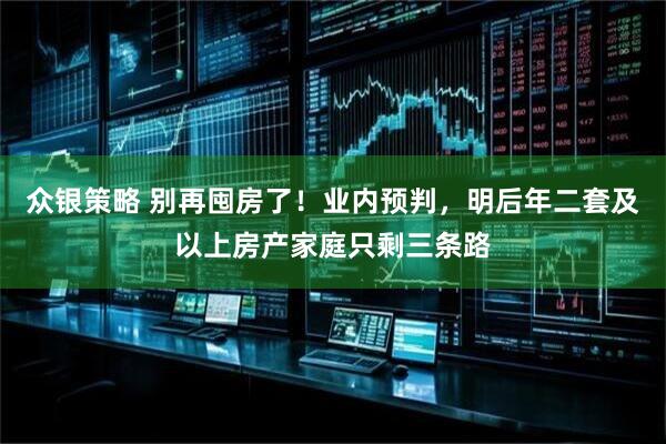 众银策略 别再囤房了！业内预判，明后年二套及以上房产家庭只剩三条路