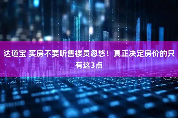 达道宝 买房不要听售楼员忽悠！真正决定房价的只有这3点