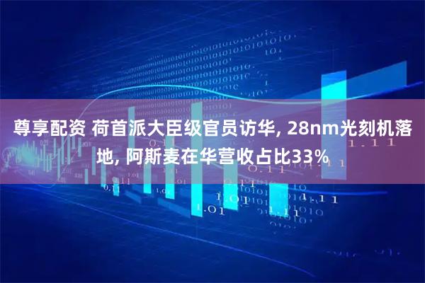 尊享配资 荷首派大臣级官员访华, 28nm光刻机落地, 阿斯麦在华营收占比33%