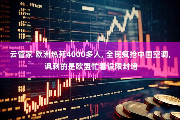 云管家 欧洲热死4000多人, 全民疯抢中国空调, 讽刺的是欧盟忙着设限封堵