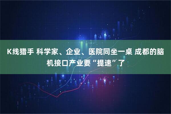 K线猎手 科学家、企业、医院同坐一桌 成都的脑机接口产业要“提速”了