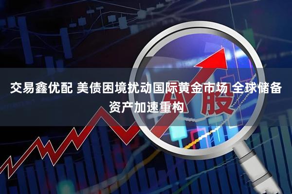 交易鑫优配 美债困境扰动国际黄金市场 全球储备资产加速重构