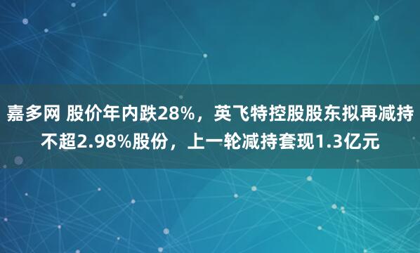 嘉多网 股价年内跌28%，英飞特控股股东拟再减持不超2.98%股份，上一轮减持套现1.3亿元